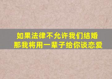 如果法律不允许我们结婚 那我将用一辈子给你谈恋爱